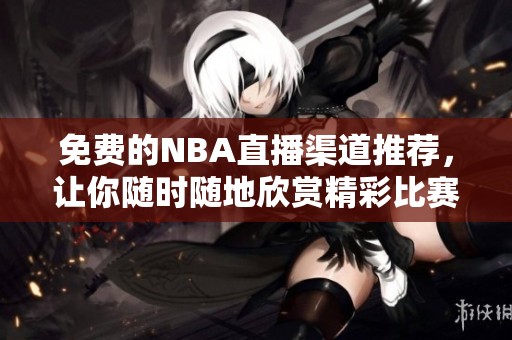 免费的NBA直播渠道推荐，让你随时随地欣赏精彩比赛内容