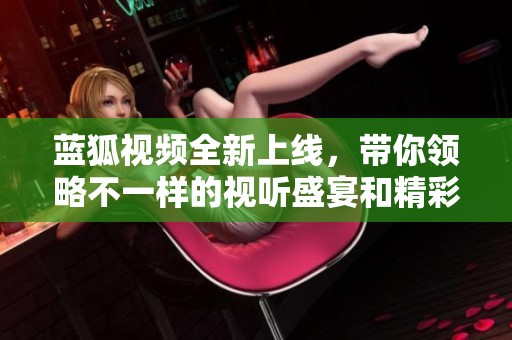 蓝狐视频全新上线，带你领略不一样的视听盛宴和精彩内容