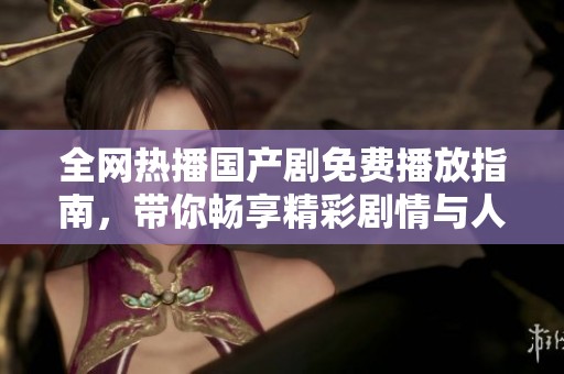 全网热播国产剧免费播放指南，带你畅享精彩剧情与人物魅力