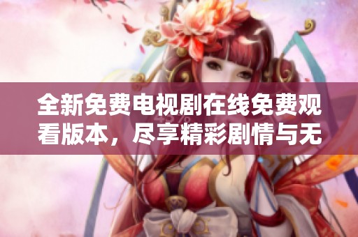 全新免费电视剧在线免费观看版本，尽享精彩剧情与无限乐趣