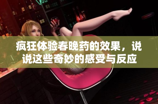 疯狂体验春晚药的效果，说说这些奇妙的感受与反应