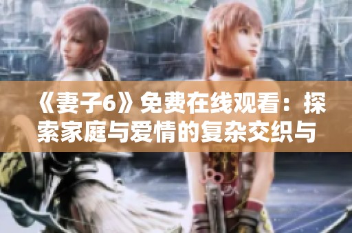《妻子6》免费在线观看：探索家庭与爱情的复杂交织与挑战