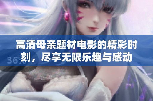 高清母亲题材电影的精彩时刻，尽享无限乐趣与感动