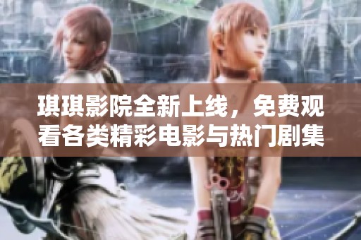琪琪影院全新上线，免费观看各类精彩电影与热门剧集活动开启中