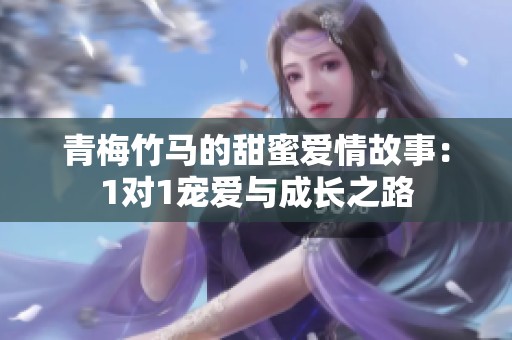 青梅竹马的甜蜜爱情故事：1对1宠爱与成长之路