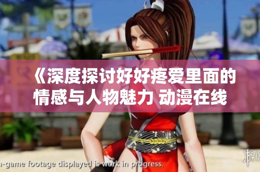 《深度探讨好好疼爱里面的情感与人物魅力 动漫在线观影体验》