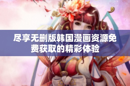 尽享无删版韩国漫画资源免费获取的精彩体验