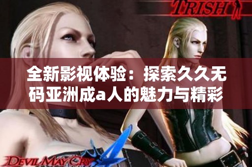 全新影视体验：探索久久无码亚洲成a人的魅力与精彩故事
