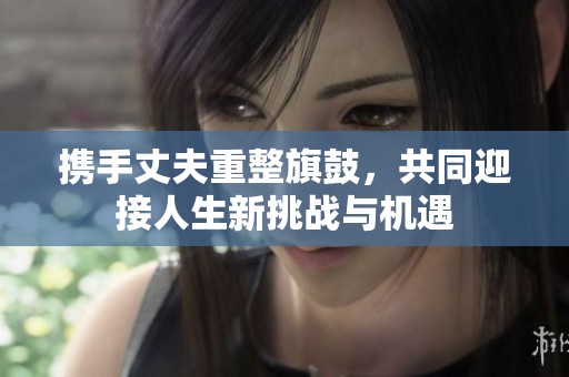 携手丈夫重整旗鼓，共同迎接人生新挑战与机遇