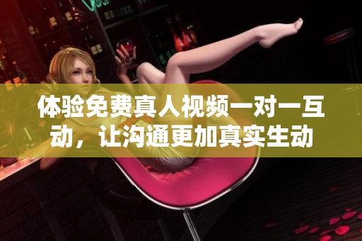 体验免费真人视频一对一互动，让沟通更加真实生动