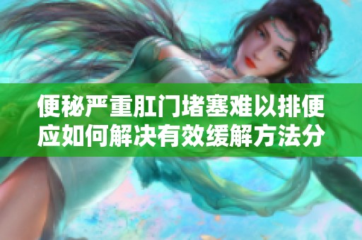 便秘严重肛门堵塞难以排便应如何解决有效缓解方法分享