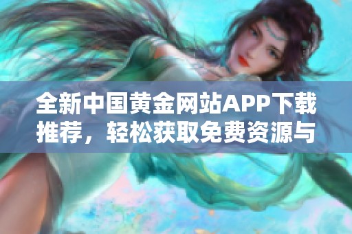 全新中国黄金网站APP下载推荐，轻松获取免费资源与资讯