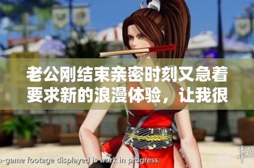 老公刚结束亲密时刻又急着要求新的浪漫体验，让我很惊讶
