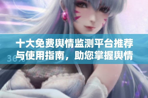 十大免费舆情监测平台推荐与使用指南，助您掌握舆情动态