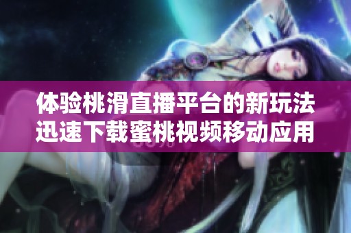 体验桃滑直播平台的新玩法迅速下载蜜桃视频移动应用！