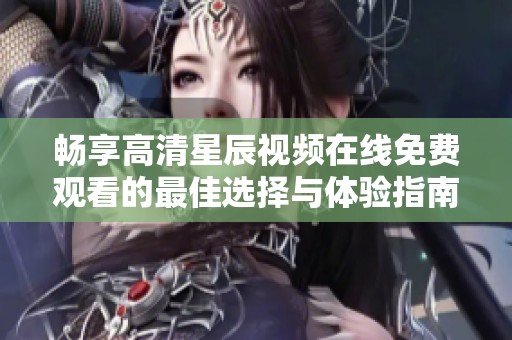 畅享高清星辰视频在线免费观看的最佳选择与体验指南