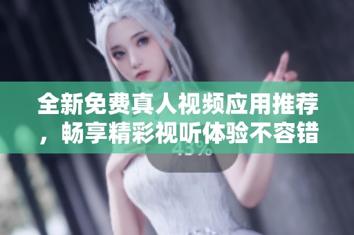 全新免费真人视频应用推荐，畅享精彩视听体验不容错过