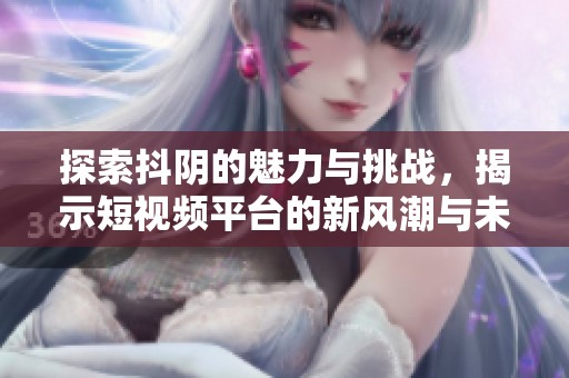 探索抖阴的魅力与挑战，揭示短视频平台的新风潮与未来趋势
