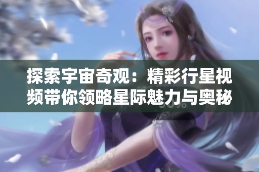 探索宇宙奇观：精彩行星视频带你领略星际魅力与奥秘