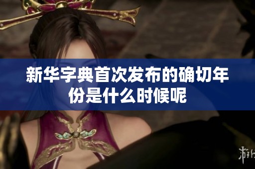 新华字典首次发布的确切年份是什么时候呢