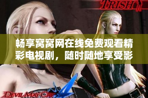 畅享窝窝网在线免费观看精彩电视剧，随时随地享受影视娱乐