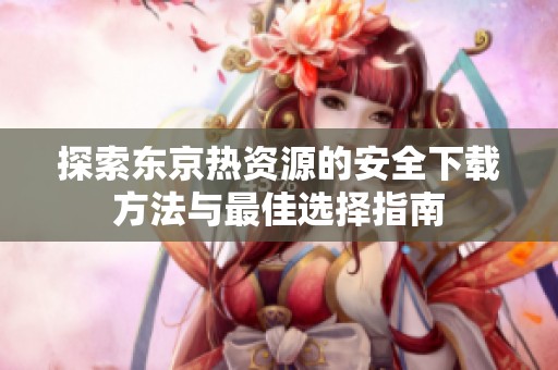 探索东京热资源的安全下载方法与最佳选择指南
