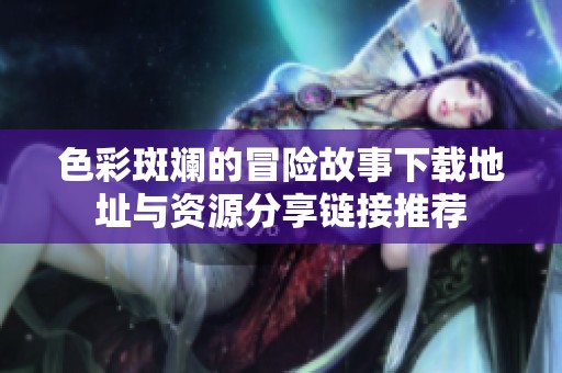 色彩斑斓的冒险故事下载地址与资源分享链接推荐