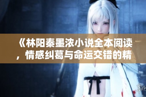 《林阳秦墨浓小说全本阅读，情感纠葛与命运交错的精彩故事》