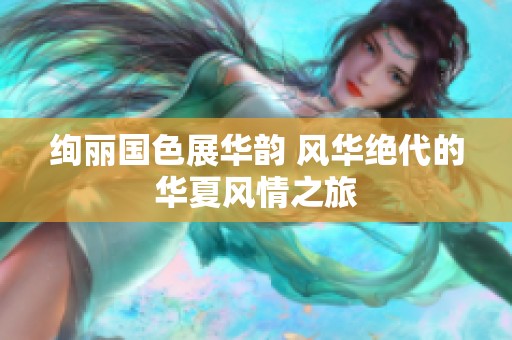 绚丽国色展华韵 风华绝代的华夏风情之旅