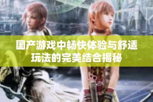 国产游戏中畅快体验与舒适玩法的完美结合揭秘