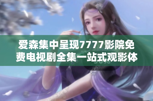 爱森集中呈现7777影院免费电视剧全集一站式观影体验