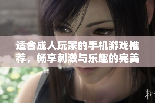 适合成人玩家的手机游戏推荐，畅享刺激与乐趣的完美体验