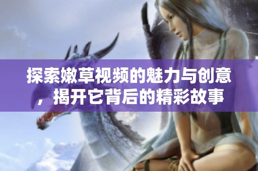 探索嫩草视频的魅力与创意，揭开它背后的精彩故事