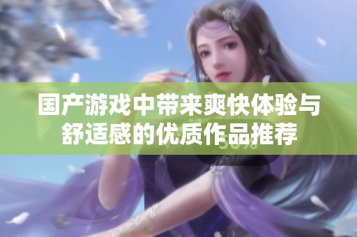 国产游戏中带来爽快体验与舒适感的优质作品推荐