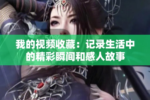 我的视频收藏：记录生活中的精彩瞬间和感人故事