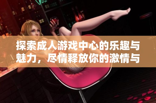 探索成人游戏中心的乐趣与魅力，尽情释放你的激情与创造力