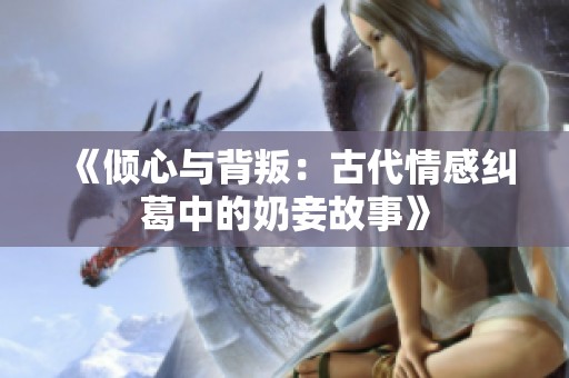 《倾心与背叛：古代情感纠葛中的奶妾故事》