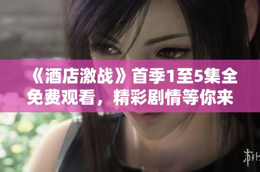 《酒店激战》首季1至5集全免费观看，精彩剧情等你来探索