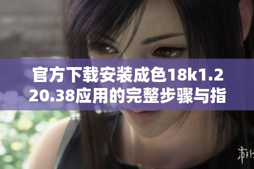 官方下载安装成色18k1.220.38应用的完整步骤与指南