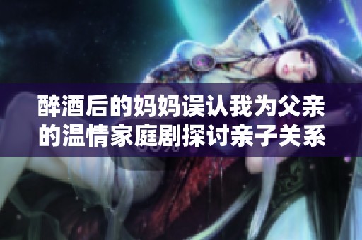 醉酒后的妈妈误认我为父亲的温情家庭剧探讨亲子关系