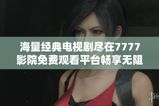 海量经典电视剧尽在7777影院免费观看平台畅享无阻
