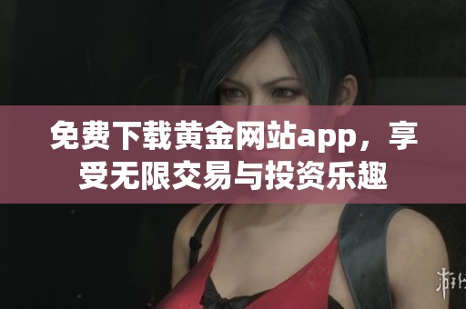 免费下载黄金网站app，享受无限交易与投资乐趣