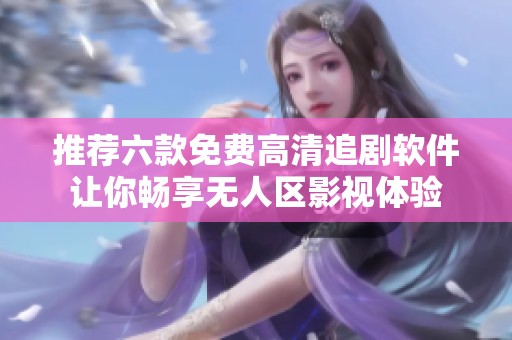 推荐六款免费高清追剧软件让你畅享无人区影视体验