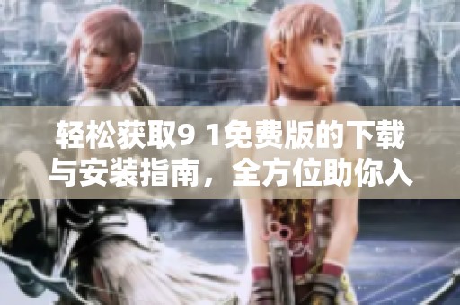 轻松获取9 1免费版的下载与安装指南，全方位助你入门课堂