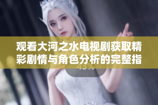 观看大河之水电视剧获取精彩剧情与角色分析的完整指南