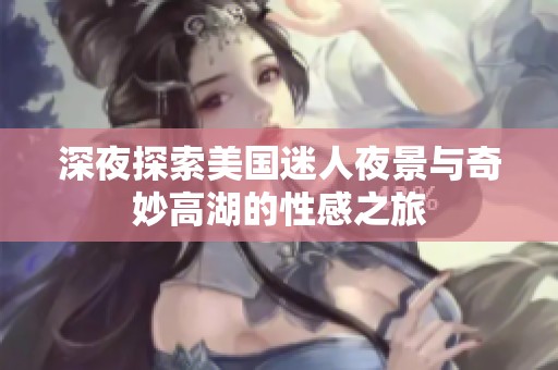 深夜探索美国迷人夜景与奇妙高湖的性感之旅