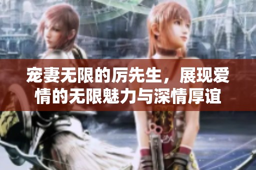 宠妻无限的厉先生，展现爱情的无限魅力与深情厚谊
