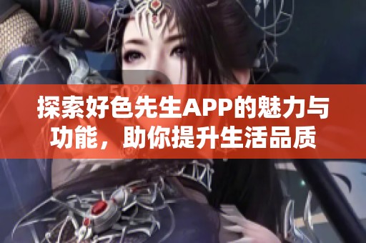 探索好色先生APP的魅力与功能，助你提升生活品质