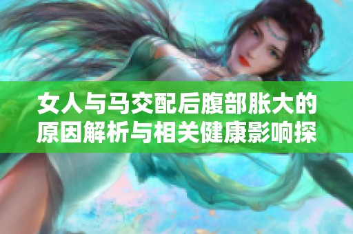 女人与马交配后腹部胀大的原因解析与相关健康影响探讨