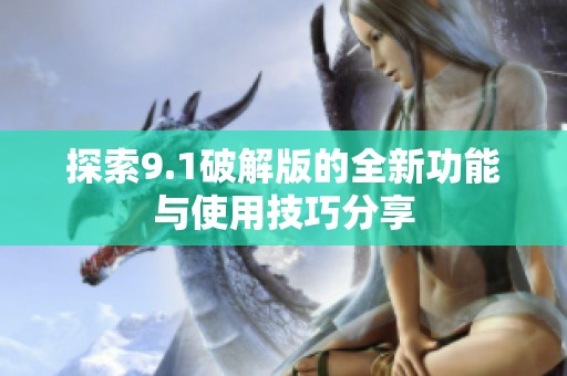 探索9.1破解版的全新功能与使用技巧分享